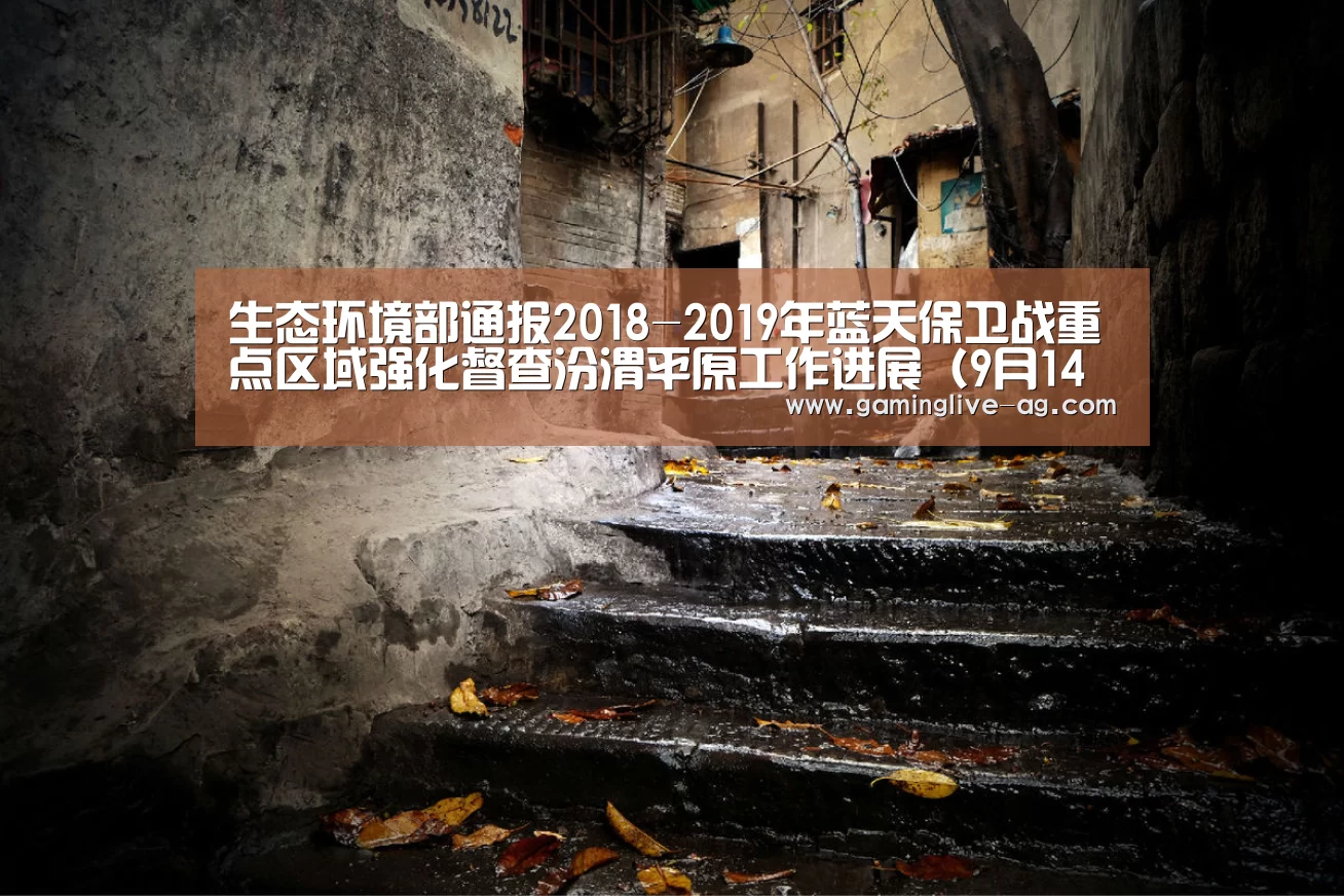 生态环境部通报2018-2019年蓝天保卫战重点区域强化督查汾渭平原工作进展(9月14日)|AG官网(图1) AG下载